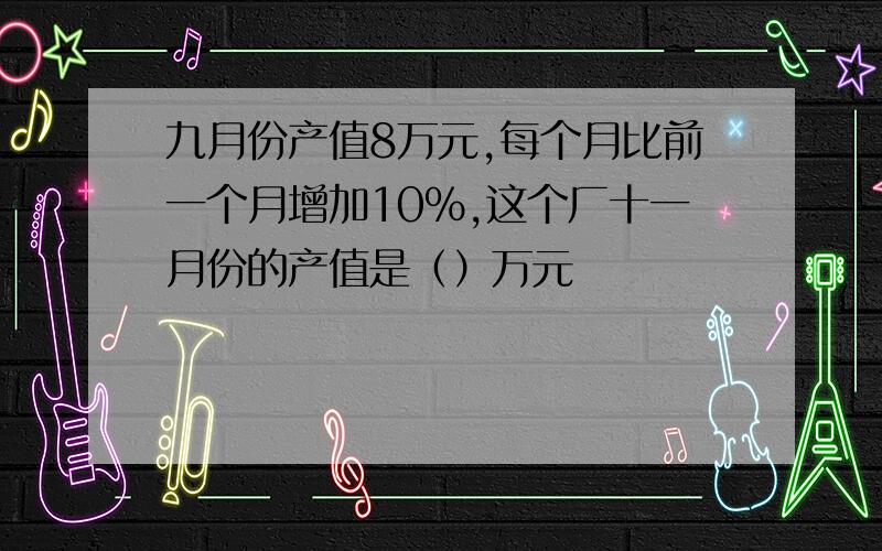 九月份产值8万元,每个月比前一个月增加10%,这个厂十一月份的产值是（）万元