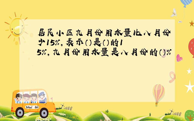 居民小区九月份用水量比八月份少15%,表示（）是（）的15%,九月份用水量是八月份的（）％