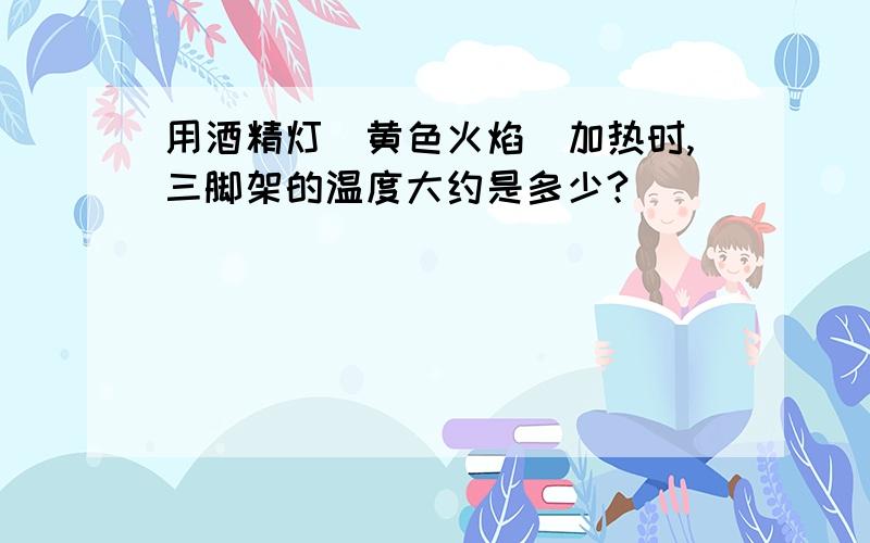 用酒精灯(黄色火焰)加热时,三脚架的温度大约是多少?