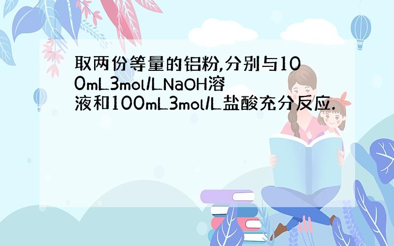 取两份等量的铝粉,分别与100mL3mol/LNaOH溶液和100mL3mol/L盐酸充分反应.