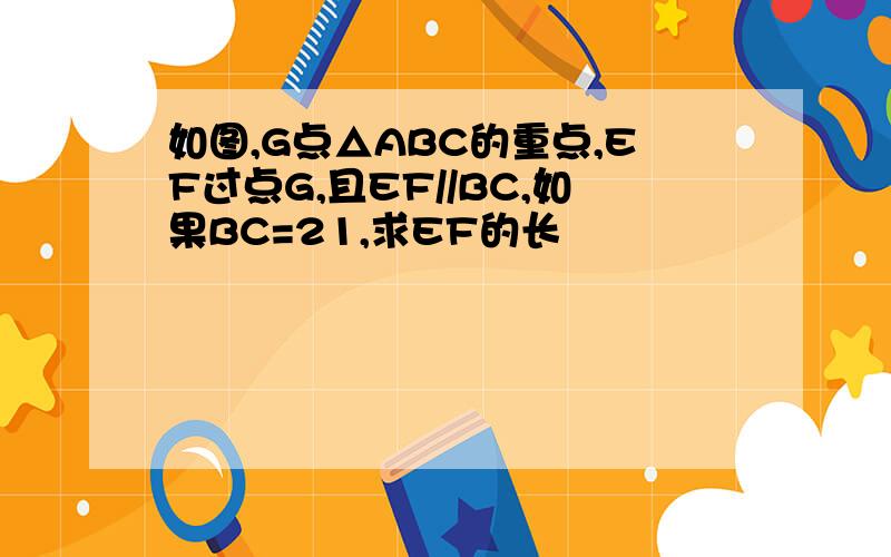 如图,G点△ABC的重点,EF过点G,且EF//BC,如果BC=21,求EF的长