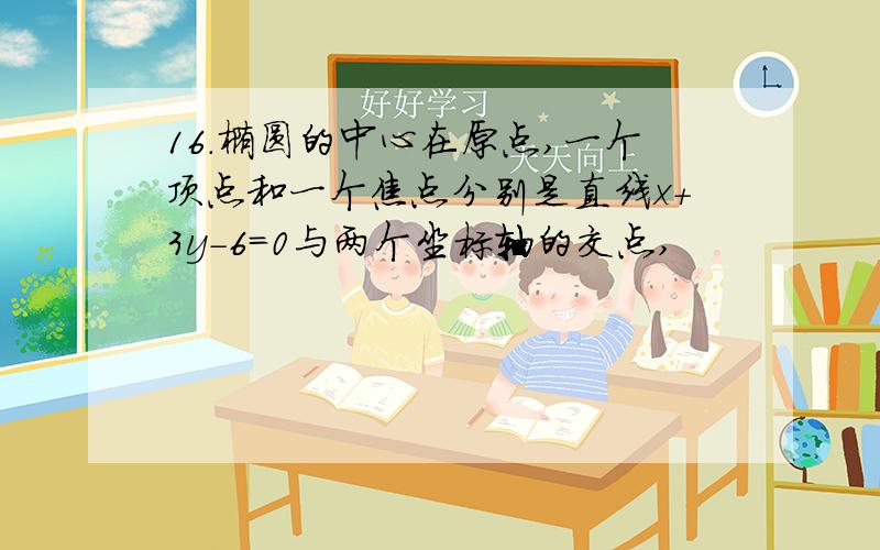 16.椭圆的中心在原点,一个顶点和一个焦点分别是直线x+3y-6=0与两个坐标轴的交点,