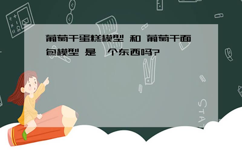 葡萄干蛋糕模型 和 葡萄干面包模型 是一个东西吗?