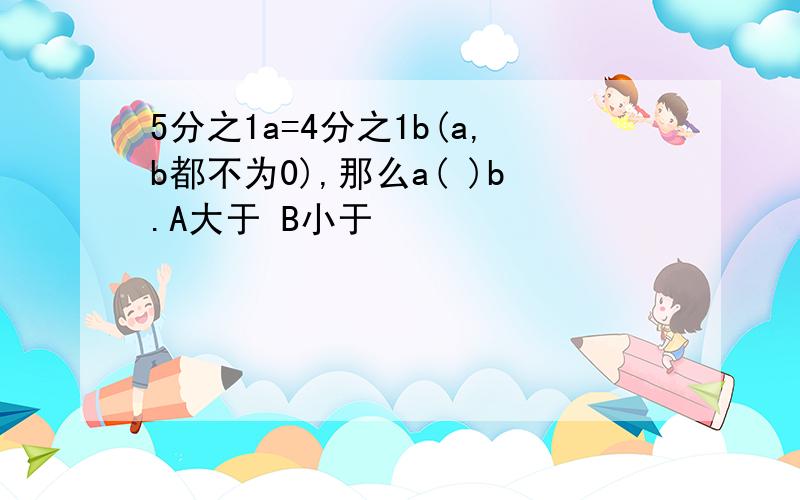 5分之1a=4分之1b(a,b都不为0),那么a( )b.A大于 B小于