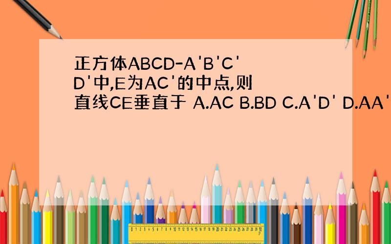 正方体ABCD-A'B'C'D'中,E为AC'的中点,则直线CE垂直于 A.AC B.BD C.A'D' D.AA'