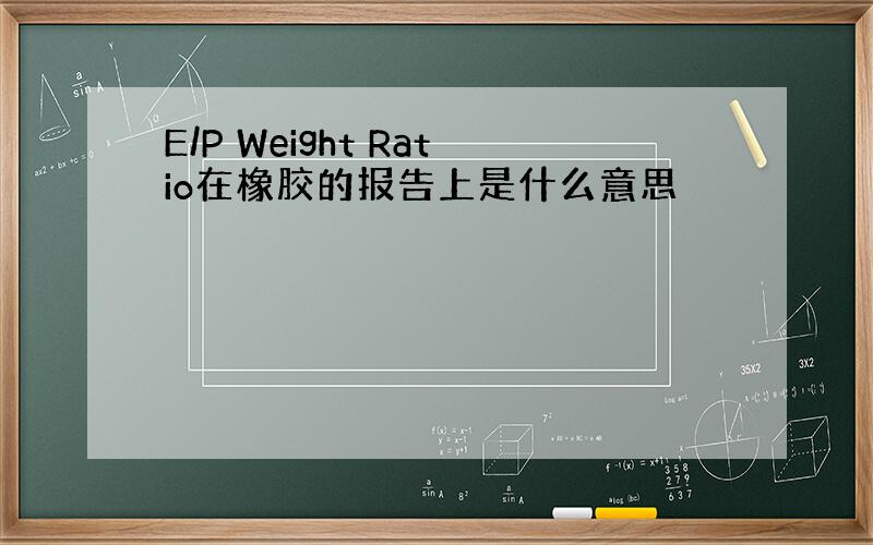 E/P Weight Ratio在橡胶的报告上是什么意思