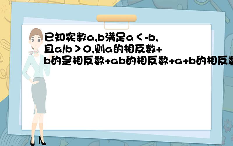 已知实数a,b满足a＜-b,且a/b＞0,则a的相反数+b的是相反数+ab的相反数+a+b的相反数的值为