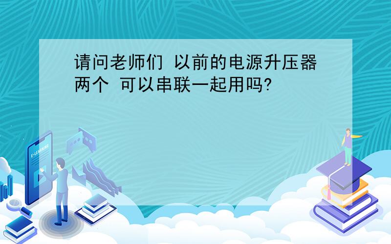 请问老师们 以前的电源升压器两个 可以串联一起用吗?