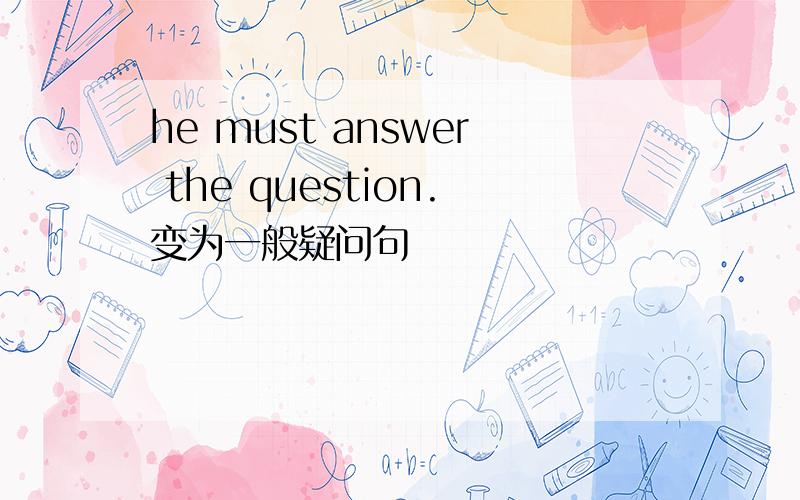 he must answer the question.变为一般疑问句