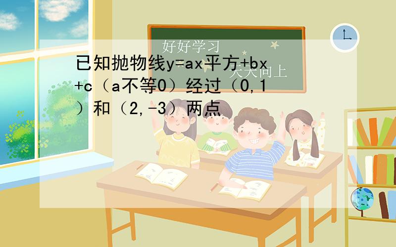 已知抛物线y=ax平方+bx+c（a不等0）经过（0,1）和（2,-3）两点