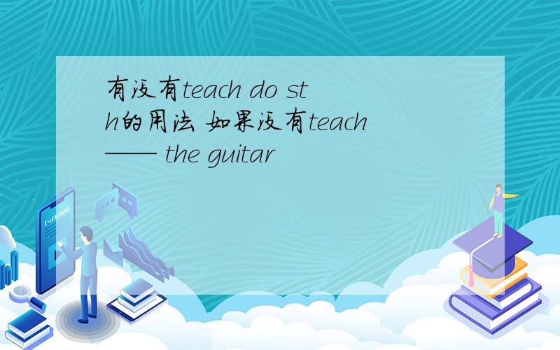 有没有teach do sth的用法 如果没有teach—— the guitar