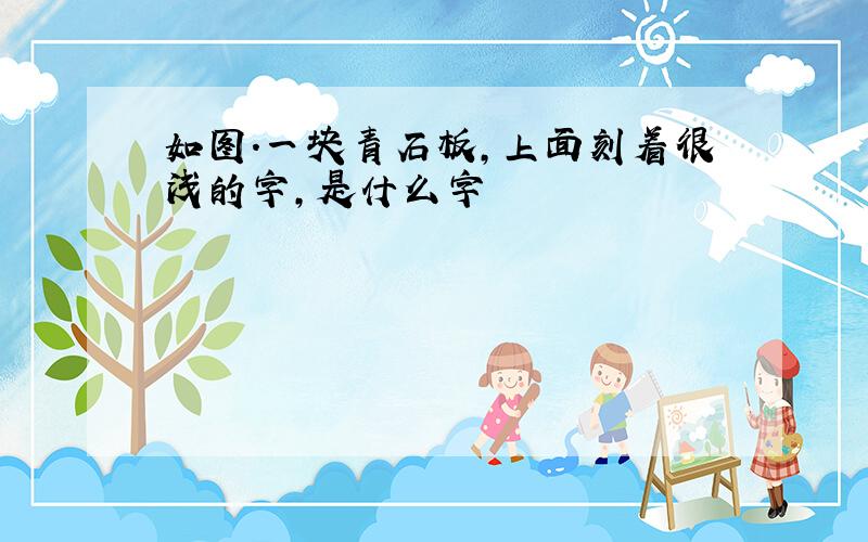 如图.一块青石板,上面刻着很浅的字,是什么字