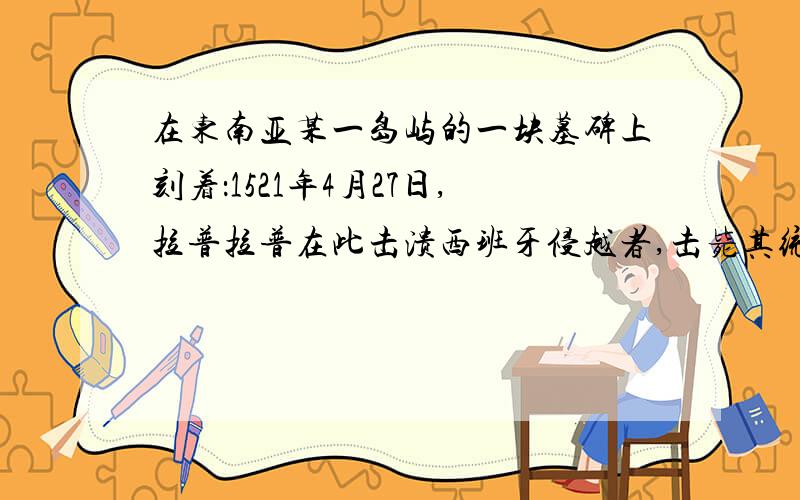 在东南亚某一岛屿的一块墓碑上刻着：1521年4月27日,拉普拉普在此击溃西班牙侵越者,击毙其统帅麦哲伦.同样在东南亚,为