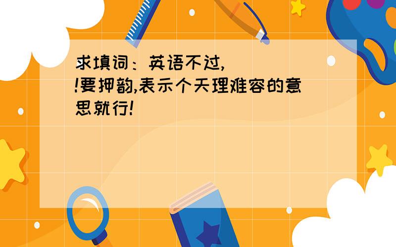 求填词：英语不过,_____!要押韵,表示个天理难容的意思就行!