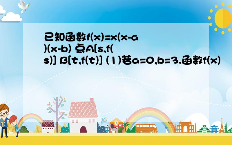 已知函数f(x)=x(x-a)(x-b) 点A[s,f(s)] B[t,f(t)] (1)若a=0,b=3.函数f(x)