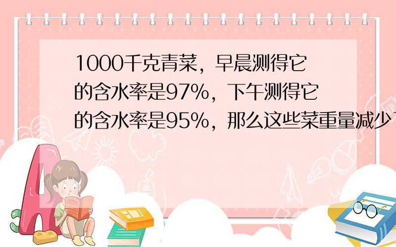 1000千克青菜，早晨测得它的含水率是97%，下午测得它的含水率是95%，那么这些菜重量减少了______千克．