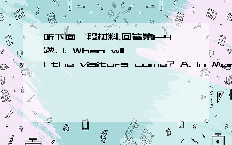 听下面一段材料，回答第1-4题。 1. When will the visitors come? A. In March