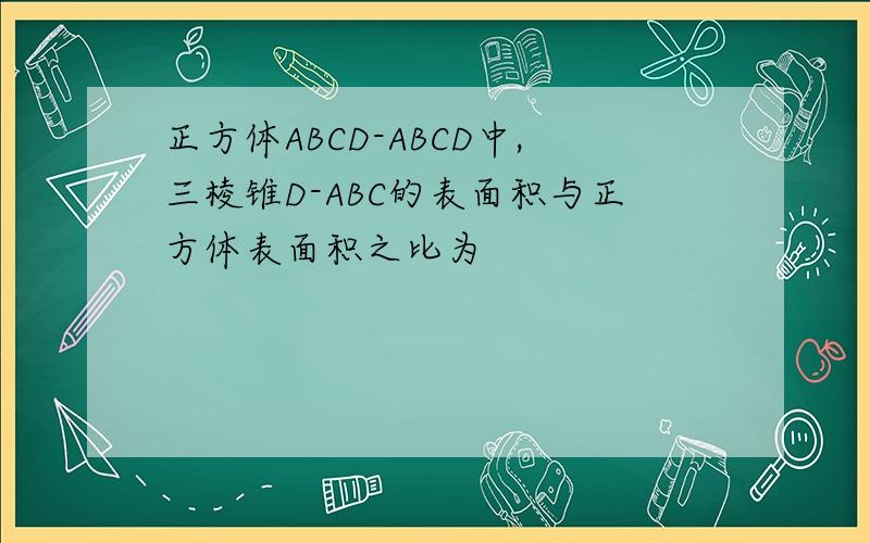 正方体ABCD-ABCD中,三棱锥D-ABC的表面积与正方体表面积之比为