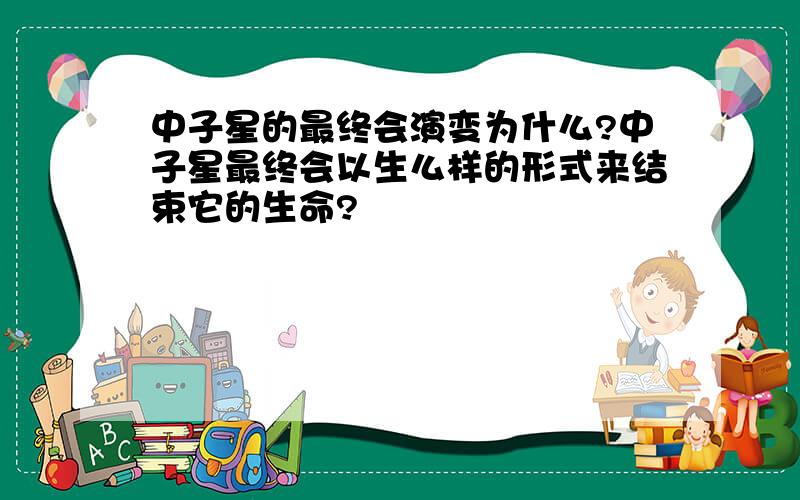 中子星的最终会演变为什么?中子星最终会以生么样的形式来结束它的生命?