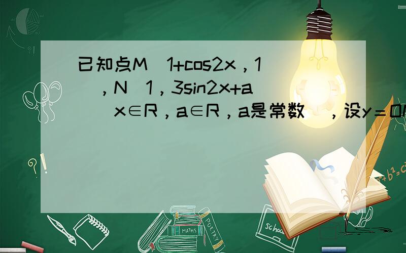 已知点M(1+cos2x，1)，N(1，3sin2x+a)(x∈R，a∈R，a是常数)，设y＝OM•ON（O为坐标&nb