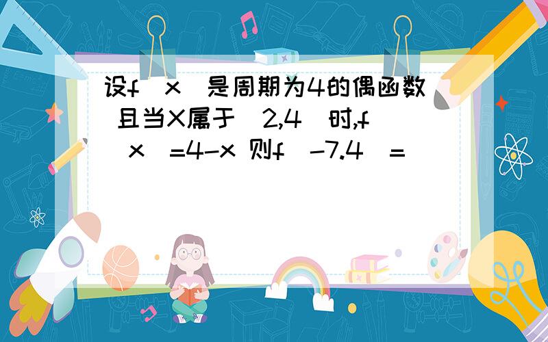 设f(x)是周期为4的偶函数 且当X属于[2,4]时,f(x)=4-x 则f(-7.4)=