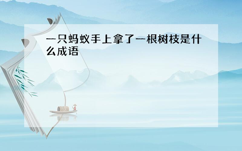 一只蚂蚁手上拿了一根树枝是什么成语