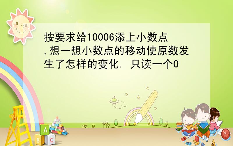 按要求给10006添上小数点,想一想小数点的移动使原数发生了怎样的变化. 只读一个0