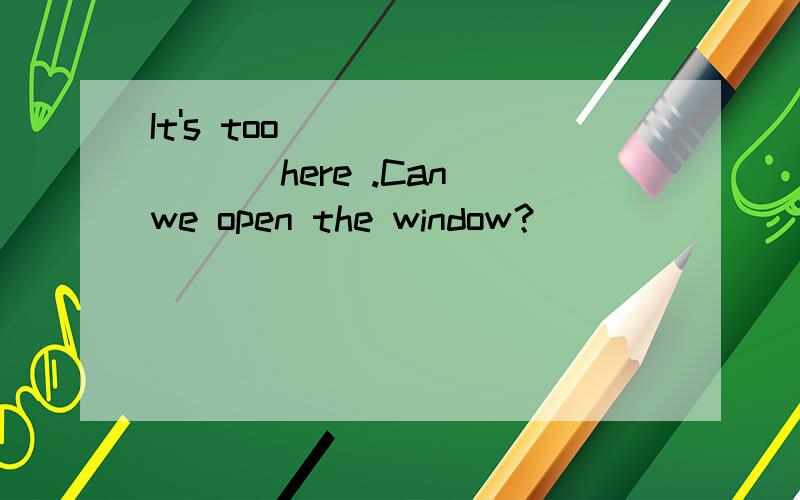 It's too ＿＿＿ here .Can we open the window？