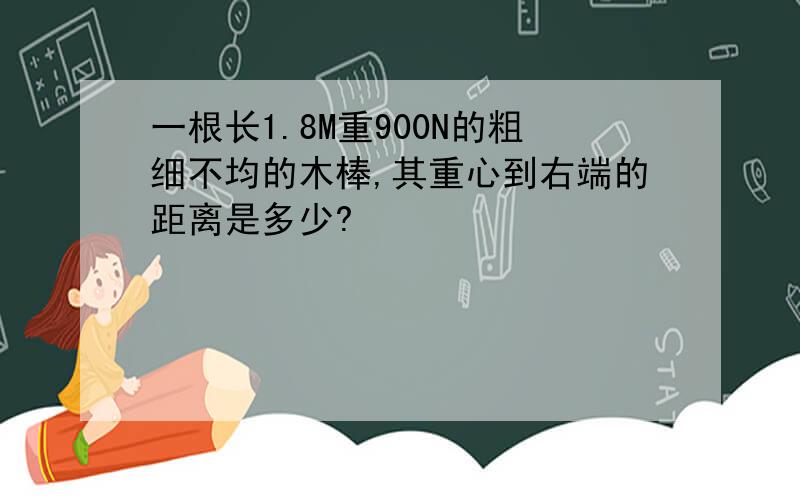 一根长1.8M重900N的粗细不均的木棒,其重心到右端的距离是多少?