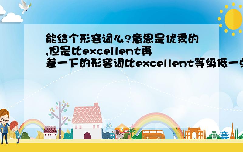 能给个形容词么?意思是优秀的,但是比excellent再差一下的形容词比excellent等级低一点