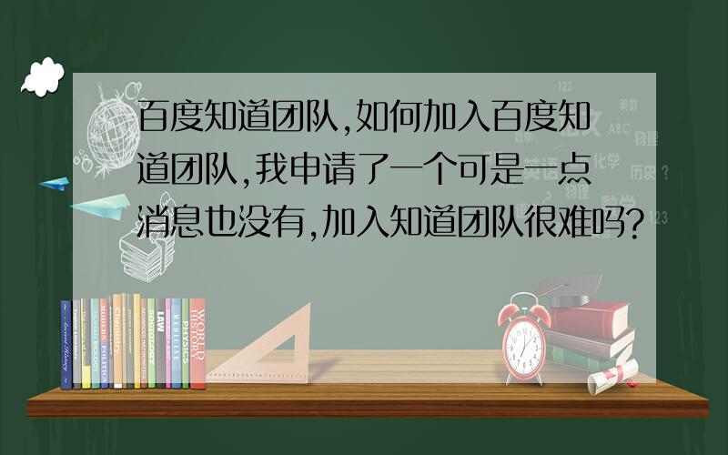 百度知道团队,如何加入百度知道团队,我申请了一个可是一点消息也没有,加入知道团队很难吗?