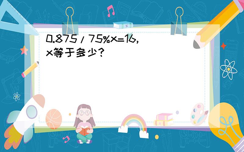 0.875/75%x=16,x等于多少?