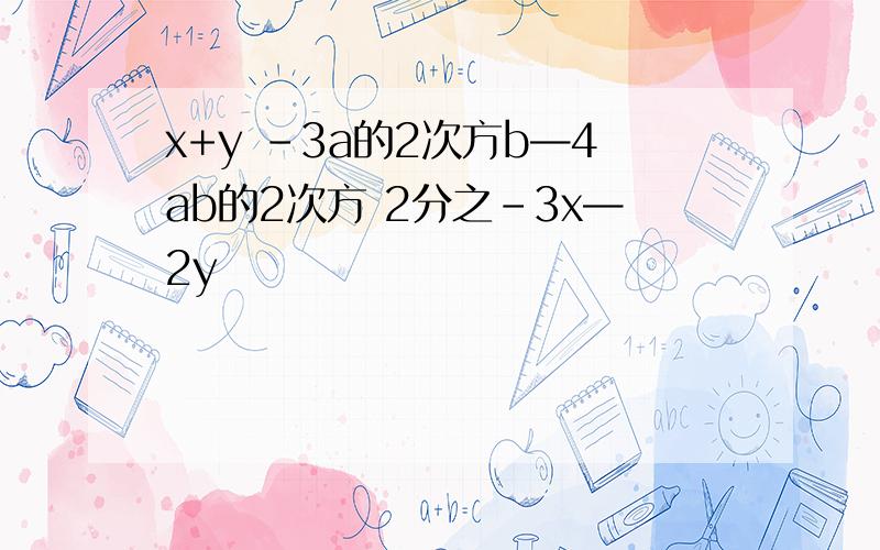 x+y -3a的2次方b—4ab的2次方 2分之-3x—2y