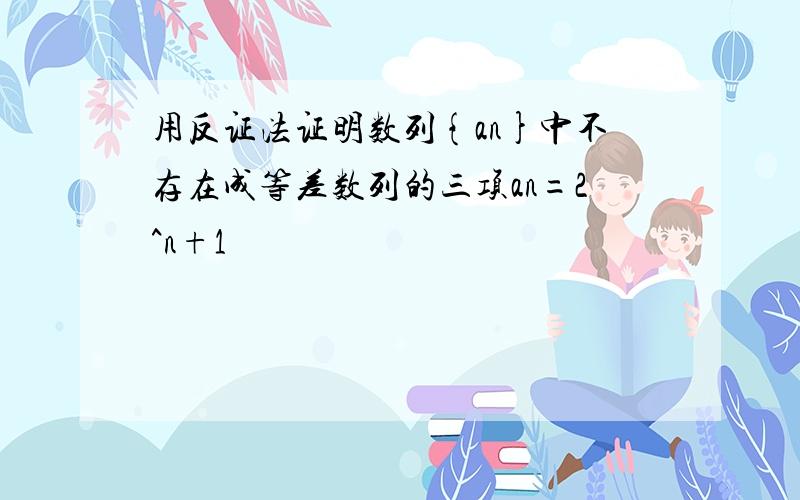 用反证法证明数列{an}中不存在成等差数列的三项an=2^n+1