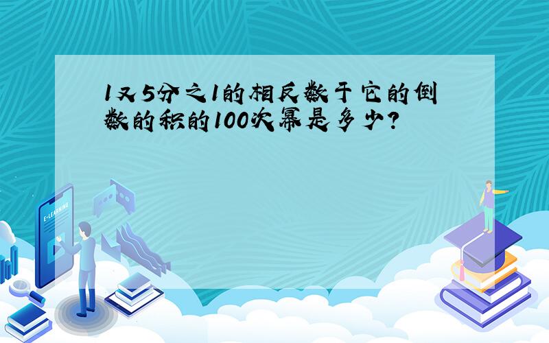 1又5分之1的相反数于它的倒数的积的100次幂是多少?