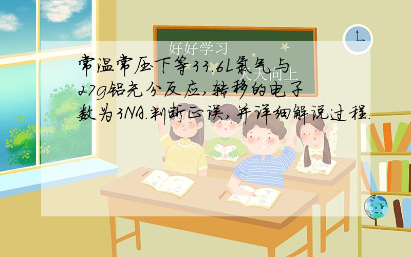 常温常压下等33.6L氯气与27g铝充分反应,转移的电子数为3NA.判断正误,并详细解说过程.