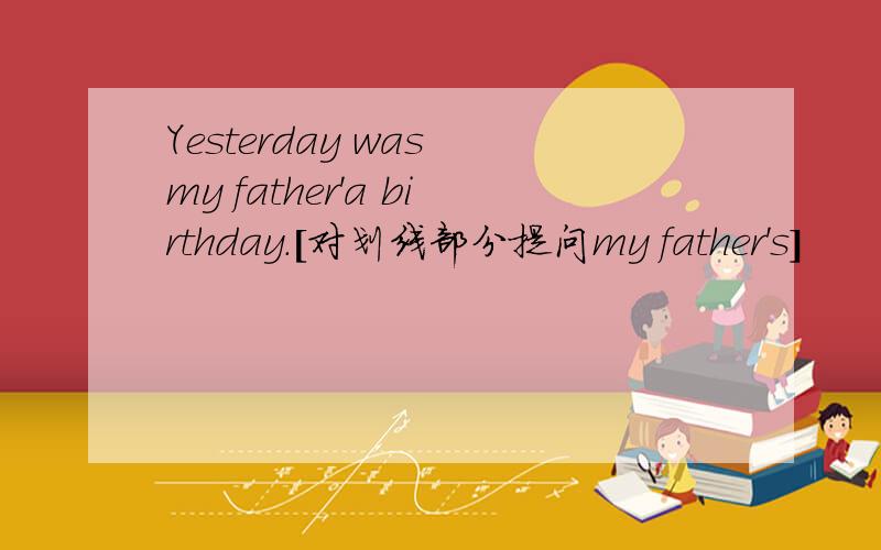 Yesterday was my father'a birthday.[对划线部分提问my father's]