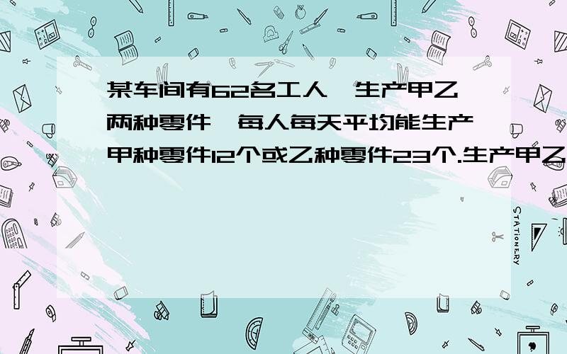 某车间有62名工人,生产甲乙两种零件,每人每天平均能生产甲种零件12个或乙种零件23个.生产甲乙两种零件的工人应如何分配