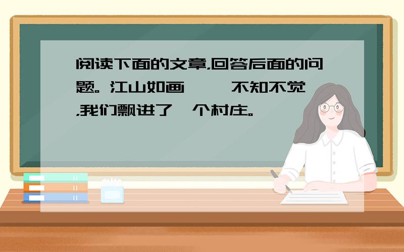 阅读下面的文章，回答后面的问题。 江山如画 　　不知不觉，我们飘进了一个村庄。