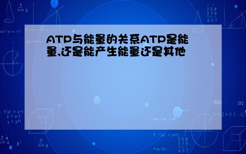 ATP与能量的关系ATP是能量,还是能产生能量还是其他