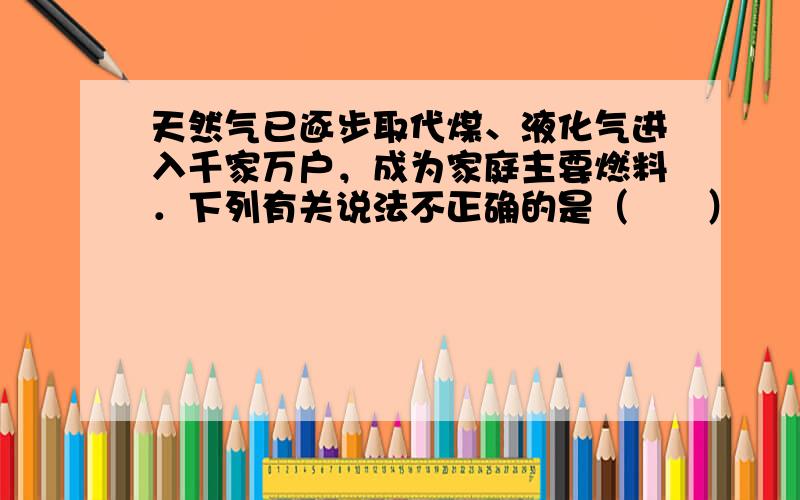 天然气已逐步取代煤、液化气进入千家万户，成为家庭主要燃料．下列有关说法不正确的是（　　）