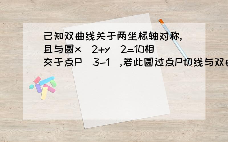 已知双曲线关于两坐标轴对称,且与圆x^2+y^2=10相交于点P(3-1),若此圆过点P切线与双曲线的一条渐近线平行,