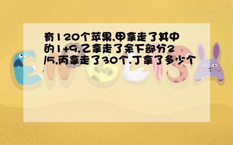 有120个苹果,甲拿走了其中的1+9,乙拿走了余下部分2/5,丙拿走了30个.丁拿了多少个