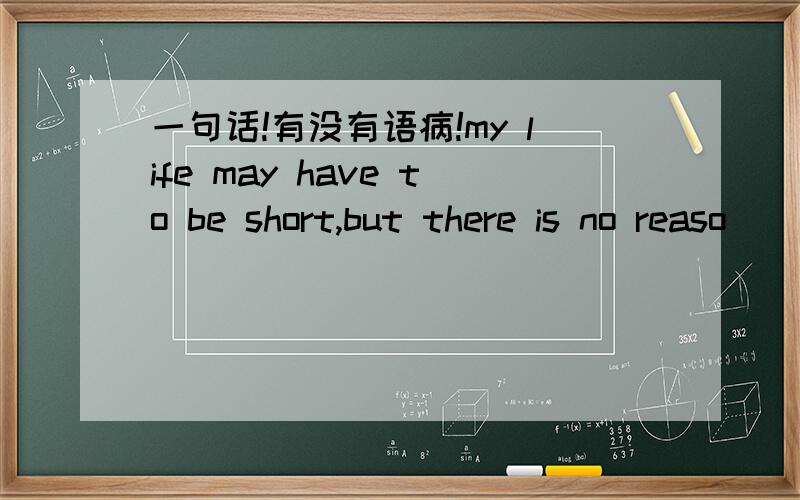 一句话!有没有语病!my life may have to be short,but there is no reaso