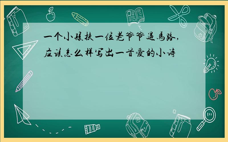 一个小孩扶一位老爷爷过马路,应该怎么样写出一首爱的小诗