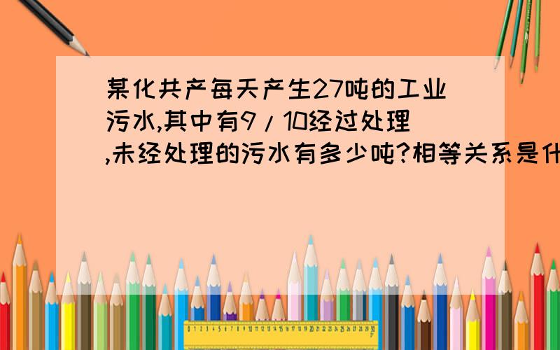 某化共产每天产生27吨的工业污水,其中有9/10经过处理,未经处理的污水有多少吨?相等关系是什么?