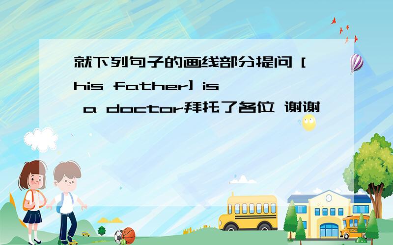 就下列句子的画线部分提问 [his father] is a doctor拜托了各位 谢谢