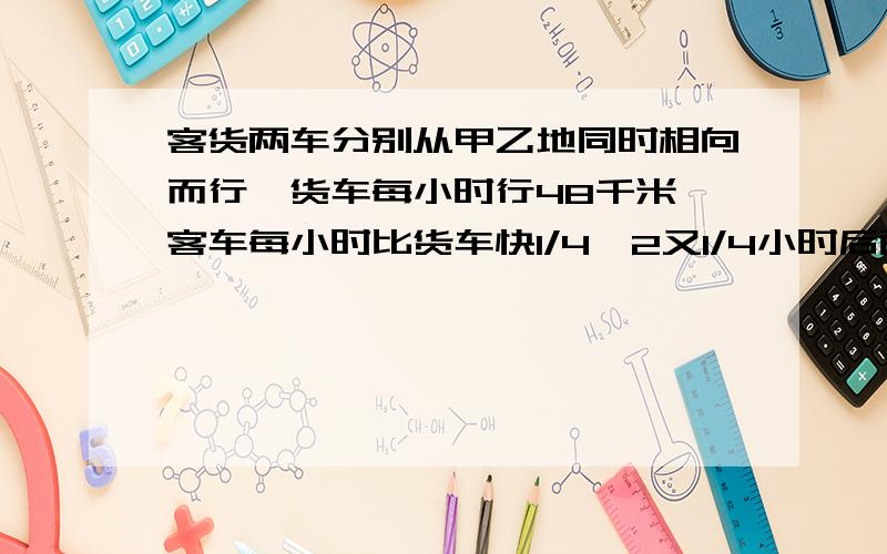 客货两车分别从甲乙地同时相向而行,货车每小时行48千米,客车每小时比货车快1/4,2又1/4小时后两车相遇,