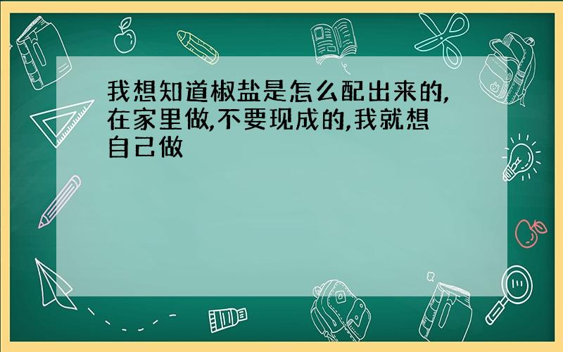 我想知道椒盐是怎么配出来的,在家里做,不要现成的,我就想自己做