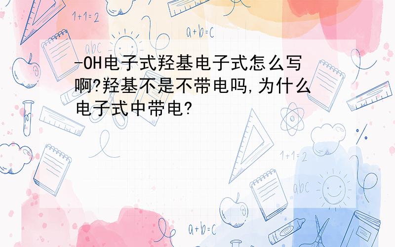 -OH电子式羟基电子式怎么写啊?羟基不是不带电吗,为什么电子式中带电?